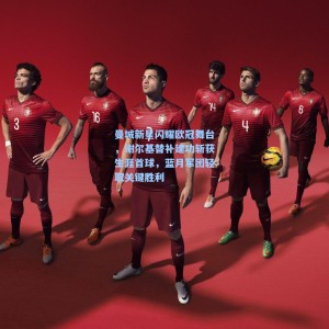 曼城新星闪耀欧冠舞台，谢尔基替补建功斩获生涯首球，蓝月军团轻取关键胜利