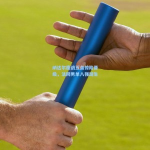 纳达尔鏖战五盘惊险晋级，法网男单八强诞生