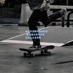 纳达尔法网夺冠创历史 第14座火枪手杯见证红土之王传奇