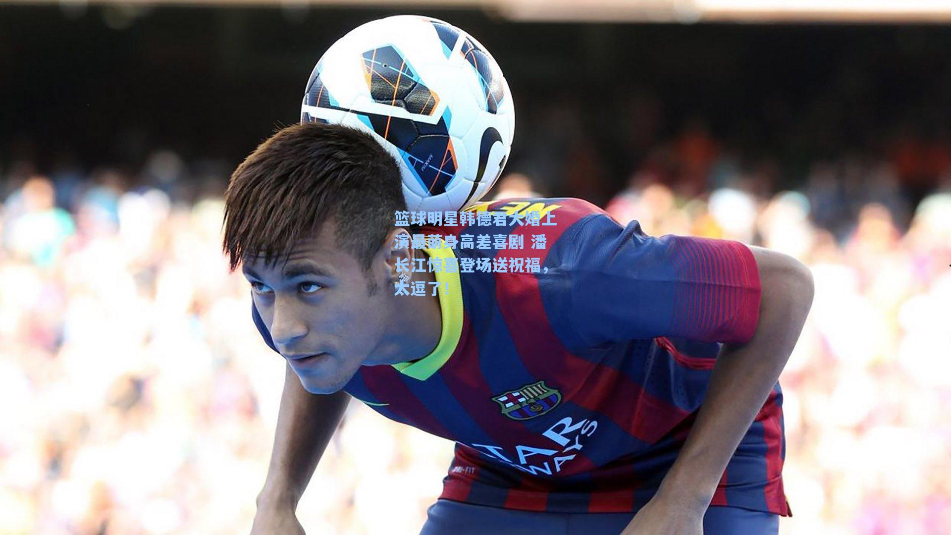 篮球明星韩德君大婚上演最萌身高差喜剧 潘长江惊喜登场送祝福，太逗了！