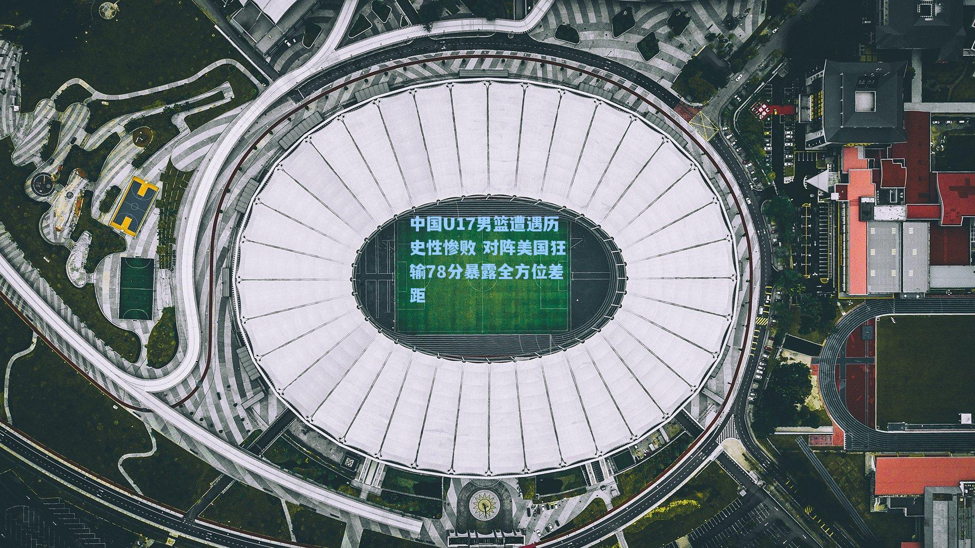 中国U17男篮遭遇历史性惨败 对阵美国狂输78分暴露全方位差距