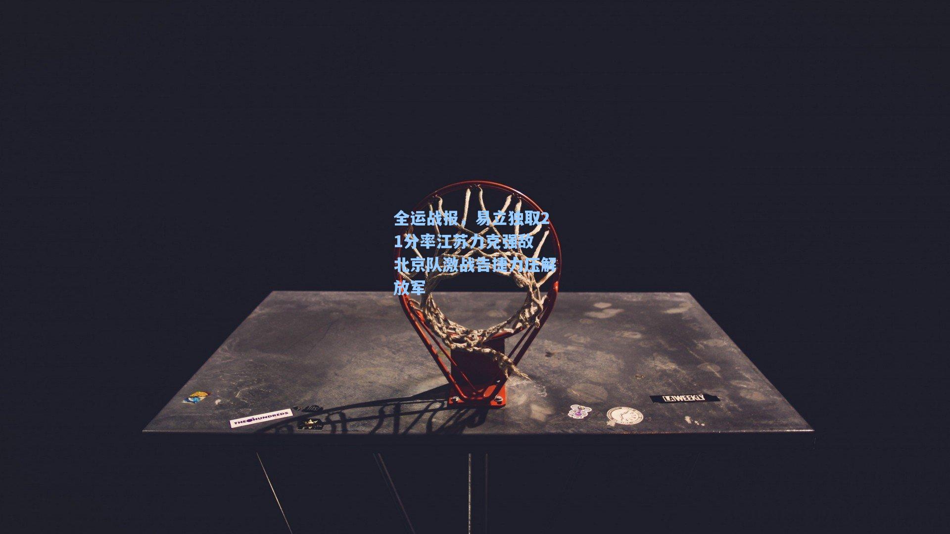 全运战报,易立独取21分率江苏力克强敌 北京队激战告捷力压解放军