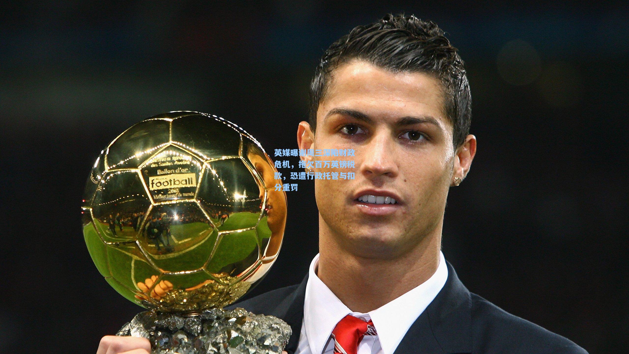 英媒曝谢周三深陷财政危机,拖欠百万英镑税款,恐遭行政托管与扣分重罚