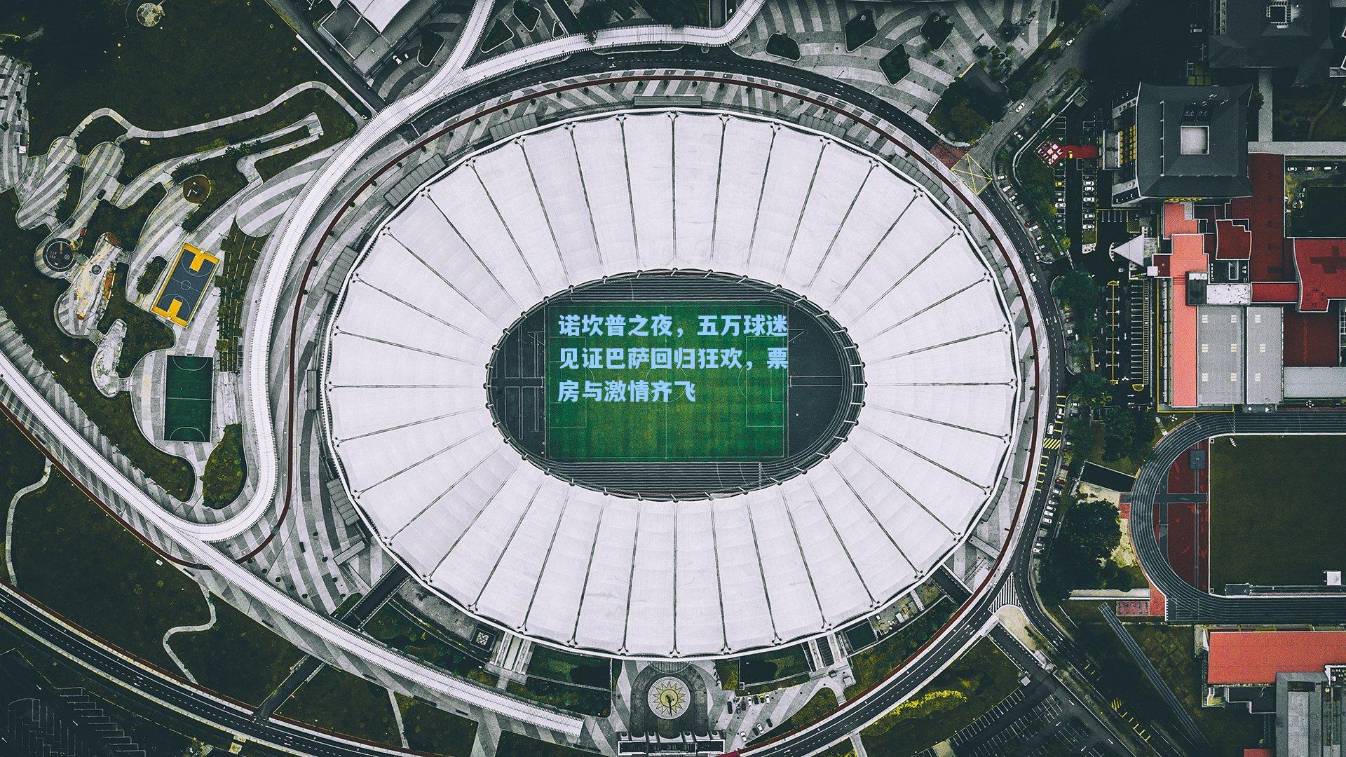 诺坎普之夜，五万球迷见证巴萨回归狂欢，票房与激情齐飞